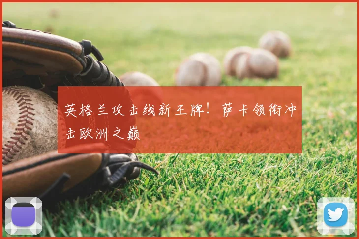 英格兰攻击线新王牌!萨卡领衔冲击欧洲之巅