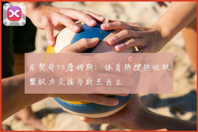 东契奇vs詹姆斯:体育热搜热议联盟权力交接与新王当立