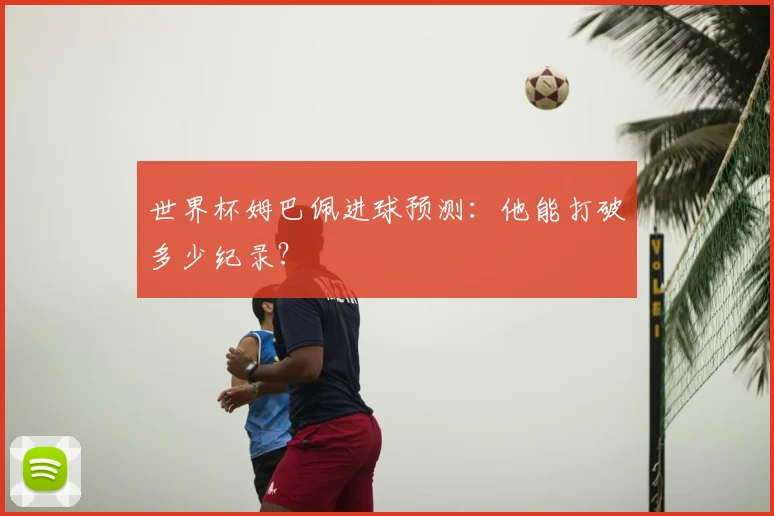 世界杯姆巴佩进球预测:他能打破多少纪录?