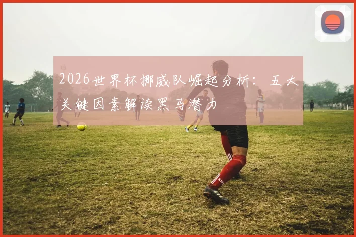 2026世界杯挪威队崛起分析：五大关键因素解读黑马潜力