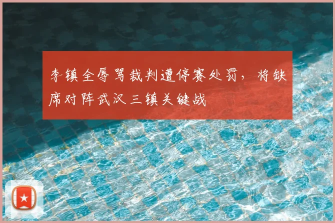 李镇全辱骂裁判遭停赛处罚，将缺席对阵武汉三镇关键战