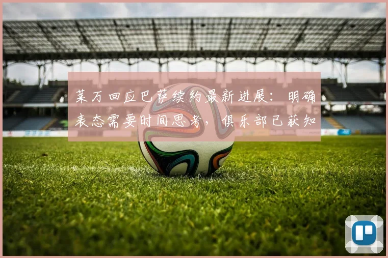 莱万回应巴萨续约最新进展：明确表态需要时间思考，俱乐部已获知核心想法