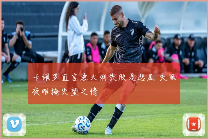 卡佩罗直言意大利失败是悲剧 失眠夜难掩失望之情