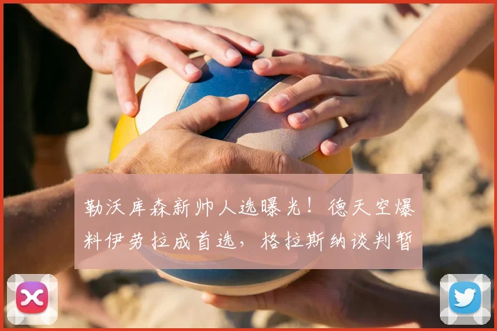 勒沃库森新帅人选曝光！德天空爆料伊劳拉成首选，格拉斯纳谈判暂无进展