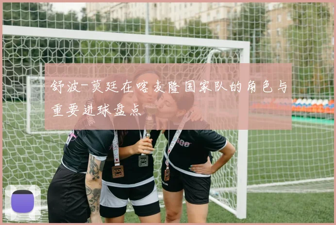 舒波-莫廷在喀麦隆国家队的角色与重要进球盘点