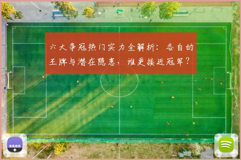 六大争冠热门实力全解析：各自的王牌与潜在隐患，谁更接近冠军？