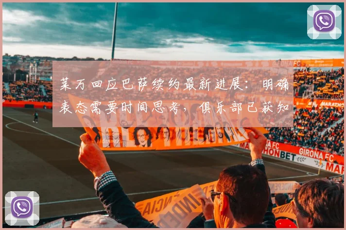 莱万回应巴萨续约最新进展：明确表态需要时间思考，俱乐部已获知核心想法
