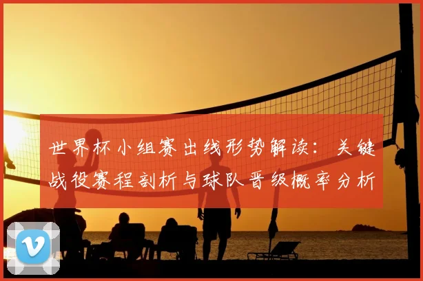 世界杯小组赛出线形势解读：关键战役赛程剖析与球队晋级概率分析