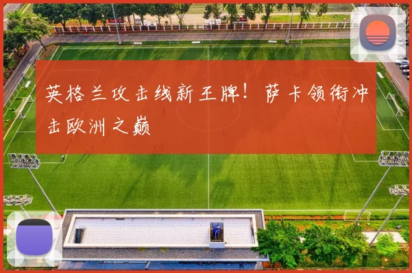 英格兰攻击线新王牌！萨卡领衔冲击欧洲之巅