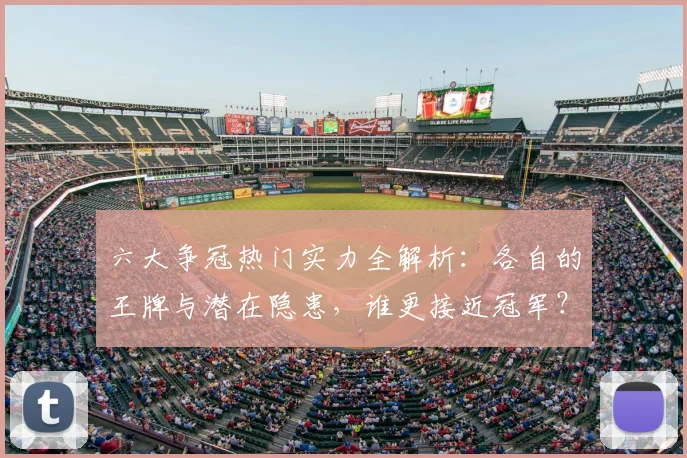 六大争冠热门实力全解析：各自的王牌与潜在隐患，谁更接近冠军？