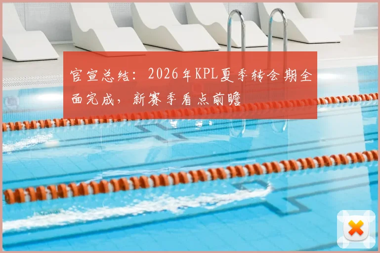 官宣总结:2026年KPL夏季转会期全面完成,新赛季看点前瞻
