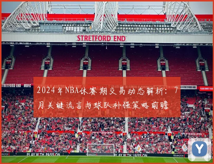 2024年NBA休赛期交易动态解析：7月关键流言与球队补强策略前瞻