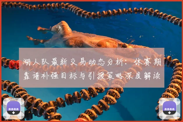 湖人队最新交易动态分析：休赛期靠谱补强目标与引援策略深度解读