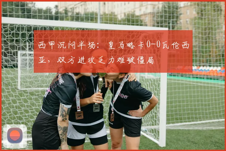 西甲沉闷半场：皇马略卡0-0瓦伦西亚，双方进攻乏力难破僵局
