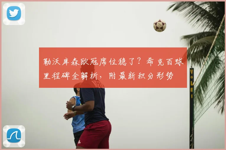 勒沃库森欧冠席位稳了？希克百球里程碑全解析，附最新积分形势