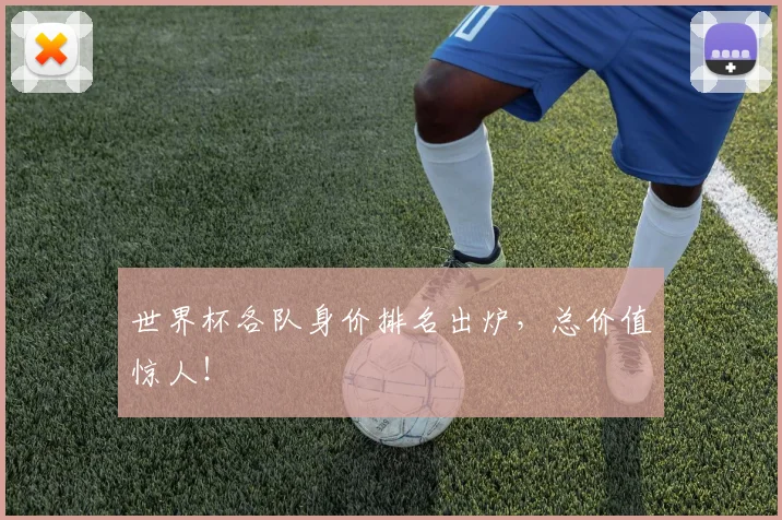 世界杯各队身价排名出炉,总价值惊人!
