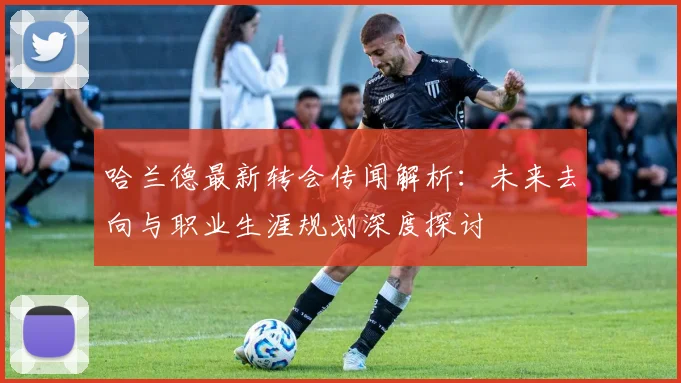 哈兰德最新转会传闻解析：未来去向与职业生涯规划深度探讨
