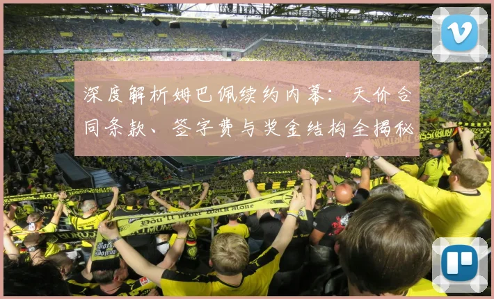 深度解析姆巴佩续约内幕：天价合同条款、签字费与奖金结构全揭秘